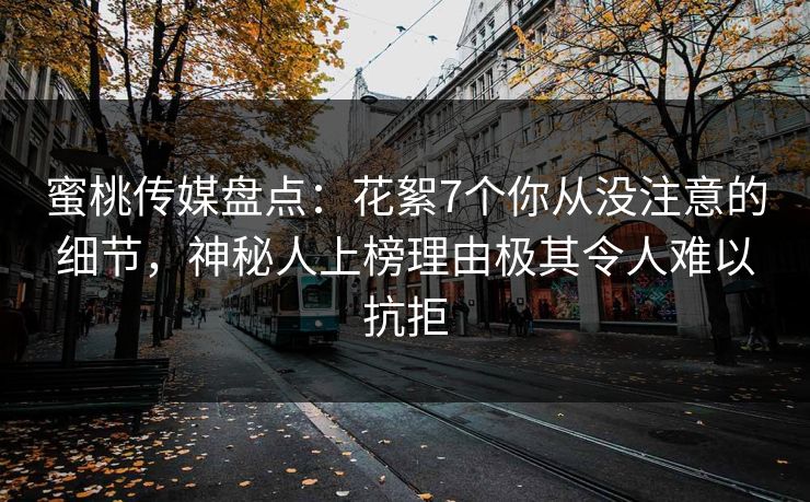 蜜桃传媒盘点：花絮7个你从没注意的细节，神秘人上榜理由极其令人难以抗拒