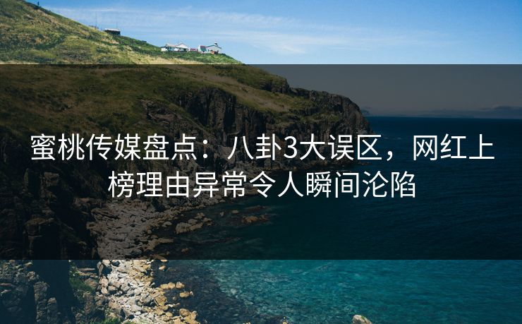 蜜桃传媒盘点:八卦3大误区,网红上榜理由异常令人瞬间沦陷 蜜桃传媒盘点:八卦3大误区,网红上榜理由异常令人瞬间沦陷