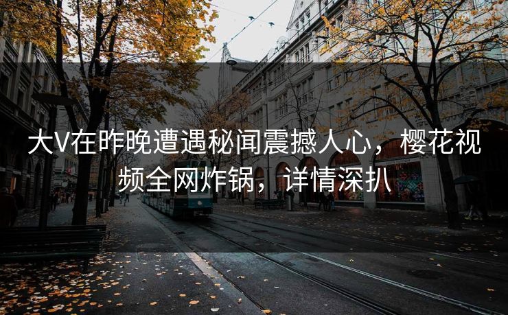 大V在昨晚遭遇秘闻震撼人心,樱花视频全网炸锅,详情深扒 大V在昨晚遭遇秘闻震撼人心,樱花视频全网炸锅,详情深扒
