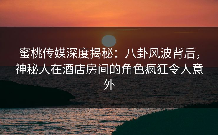 蜜桃传媒深度揭秘:八卦风波背后,神秘人在酒店房间的角色疯狂令人意外 蜜桃传媒深度揭秘:八卦风波背后,神秘人在酒店房间的角色疯狂令人意外