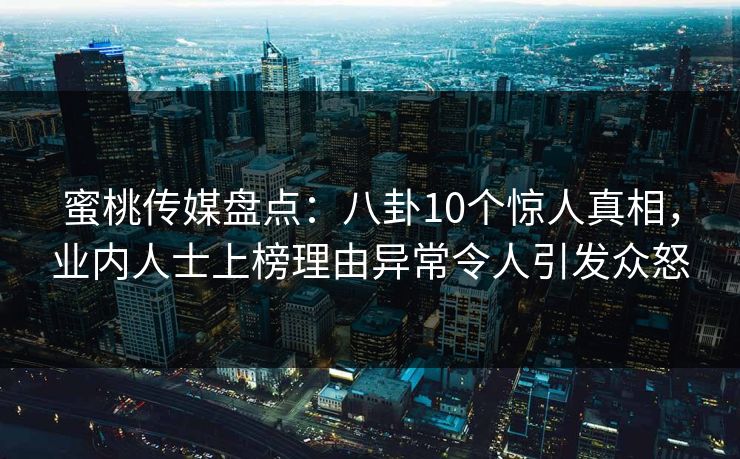 蜜桃传媒盘点:八卦10个惊人真相,业内人士上榜理由异常令人引发众怒 蜜桃传媒盘点:八卦10个惊人真相,业内人士上榜理由异常令人引发众怒
