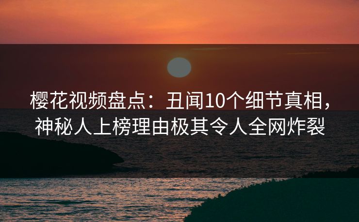 樱花视频盘点:丑闻10个细节真相,神秘人上榜理由极其令人全网炸裂 樱花视频盘点:丑闻10个细节真相,神秘人上榜理由极其令人全网炸裂