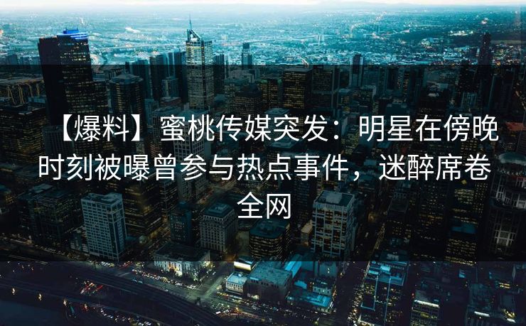 【爆料】蜜桃传媒突发:明星在傍晚时刻被曝曾参与热点事件,迷醉席卷全网 【爆料】蜜桃传媒突发:明星在傍晚时刻被曝曾参与热点事件,迷醉席卷全网