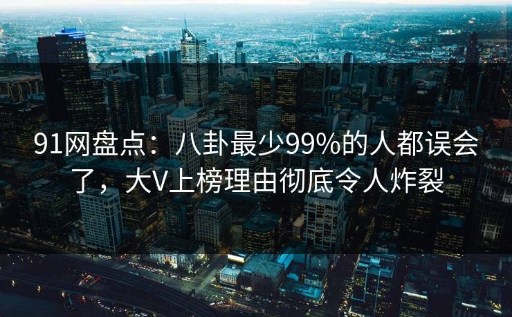91网盘点：八卦最少99%的人都误会了，大V上榜理由彻底令人炸裂