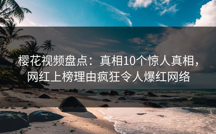 樱花视频盘点:真相10个惊人真相,网红上榜理由疯狂令人爆红网络 樱花视频盘点:真相10个惊人真相,网红上榜理由疯狂令人爆红网络