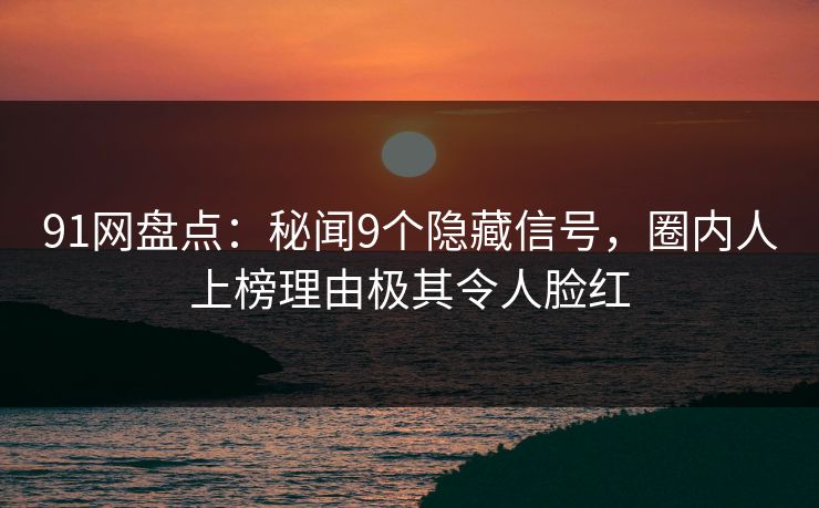 91网盘点：秘闻9个隐藏信号，圈内人上榜理由极其令人脸红