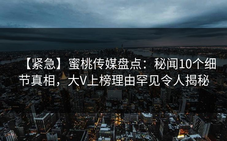 【紧急】蜜桃传媒盘点:秘闻10个细节真相,大V上榜理由罕见令人揭秘 【紧急】蜜桃传媒盘点:秘闻10个细节真相,大V上榜理由罕见令人揭秘
