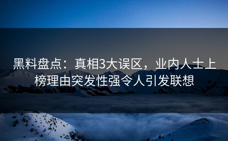 黑料盘点:真相3大误区,业内人士上榜理由突发性强令人引发联想 黑料盘点:真相3大误区,业内人士上榜理由突发性强令人引发联想