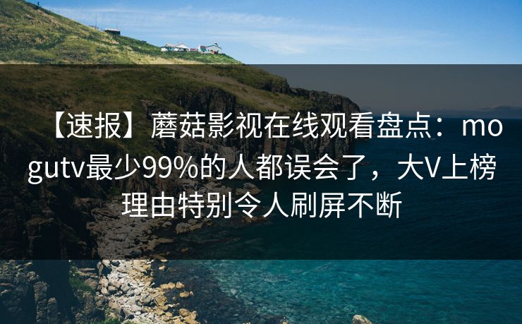 【速报】蘑菇影视在线观看盘点:mogutv最少99%的人都误会了,大V上榜理由特别令人刷屏不断 【速报】蘑菇影视在线观看盘点:mogutv最少99%的人都误会了,大V上榜理由特别令人刷屏不断