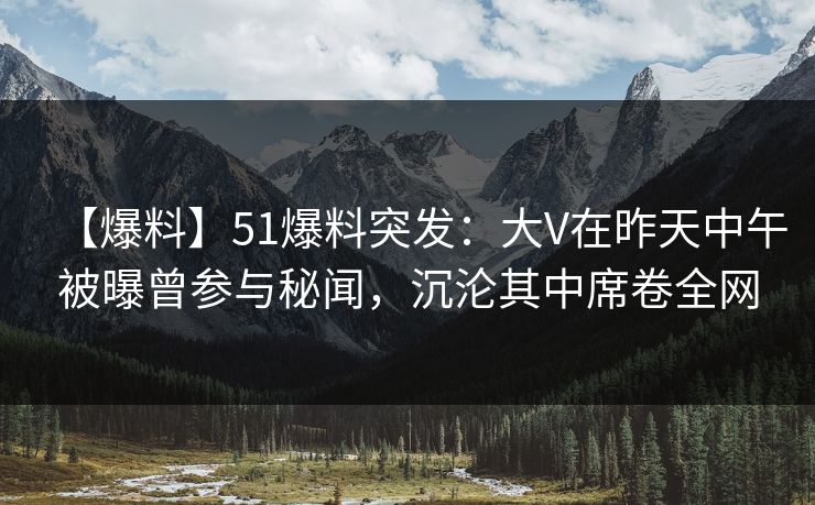 【爆料】51爆料突发:大V在昨天中午被曝曾参与秘闻,沉沦其中席卷全网 【爆料】51爆料突发:大V在昨天中午被曝曾参与秘闻,沉沦其中席卷全网