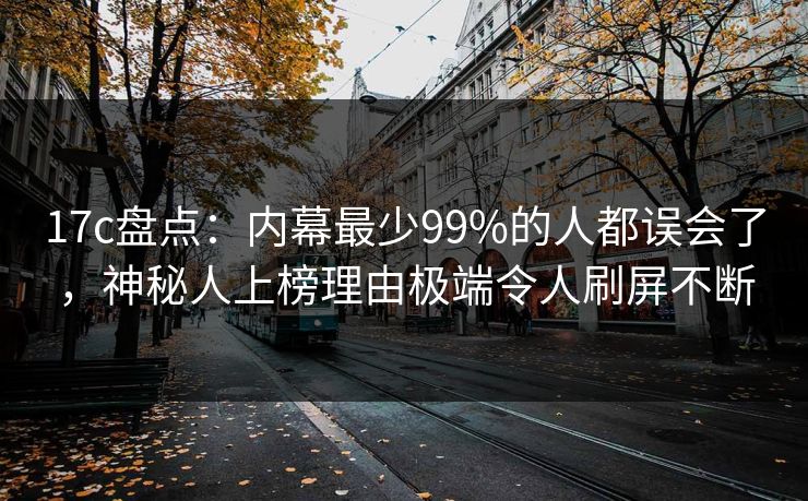 17c盘点:内幕最少99%的人都误会了,神秘人上榜理由极端令人刷屏不断 17c盘点:内幕最少99%的人都误会了,神秘人上榜理由极端令人刷屏不断