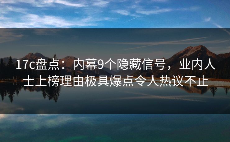 17c盘点：内幕9个隐藏信号，业内人士上榜理由极具爆点令人热议不止