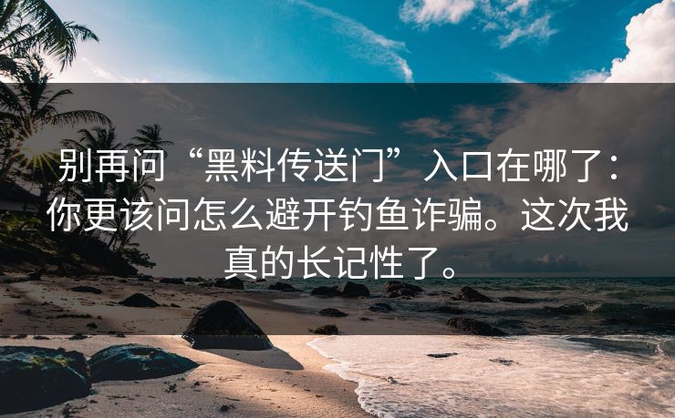 别再问“黑料传送门”入口在哪了:你更该问怎么避开钓鱼诈骗。这次我真的长记性了。 别再问“黑料传送门”入口在哪了:你更该问怎么避开钓鱼诈骗。这次我真的长记性了。