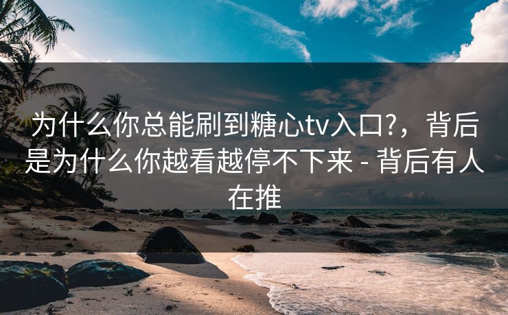 为什么你总能刷到糖心tv入口?,背后是为什么你越看越停不下来 - 背后有人在推 为什么你总能刷到糖心tv入口?,背后是为什么你越看越停不下来 - 背后有人在推