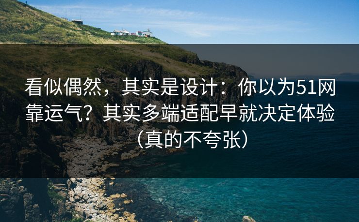 看似偶然，其实是设计：你以为51网靠运气？其实多端适配早就决定体验（真的不夸张）