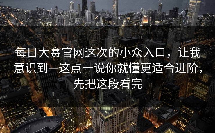 每日大赛官网这次的小众入口,让我意识到—这点一说你就懂更适合进阶,先把这段看完 每日大赛官网这次的小众入口,让我意识到—这点一说你就懂更适合进阶,先把这段看完