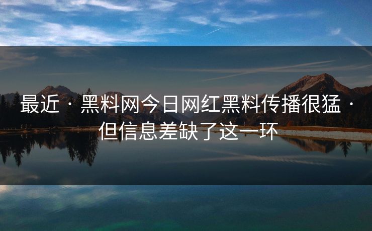 最近 · 黑料网今日网红黑料传播很猛 · 但信息差缺了这一环