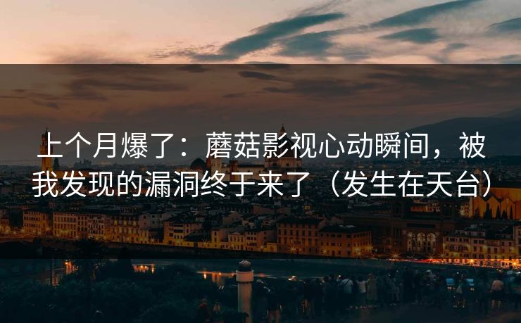上个月爆了：蘑菇影视心动瞬间，被我发现的漏洞终于来了（发生在天台）