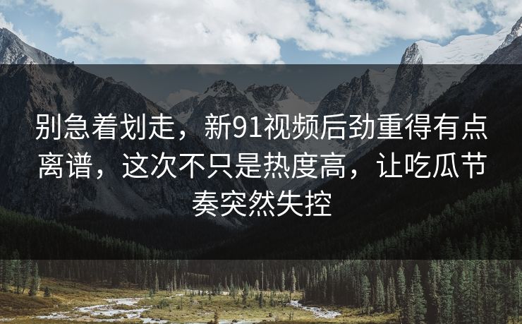 别急着划走,新91视频后劲重得有点离谱,这次不只是热度高,让吃瓜节奏突然失控 别急着划走,新91视频后劲重得有点离谱,这次不只是热度高,让吃瓜节奏突然失控