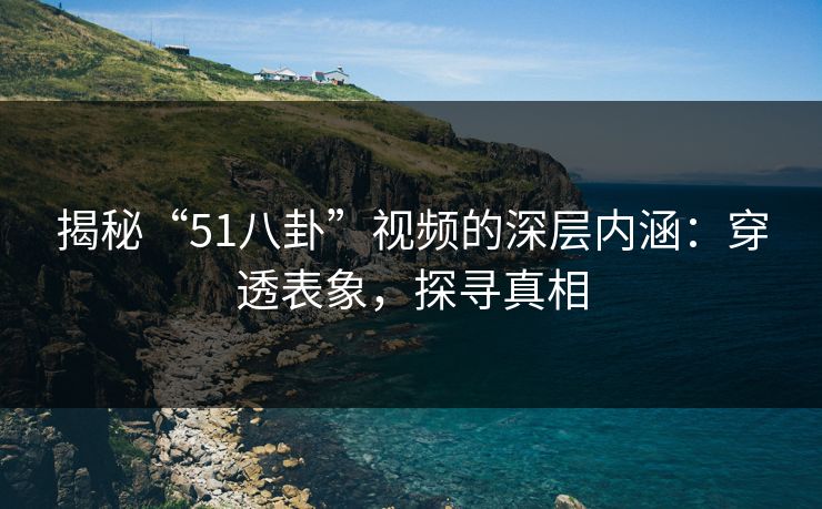 揭秘“51八卦”视频的深层内涵:穿透表象,探寻真相 揭秘“51八卦”视频的深层内涵:穿透表象,探寻真相