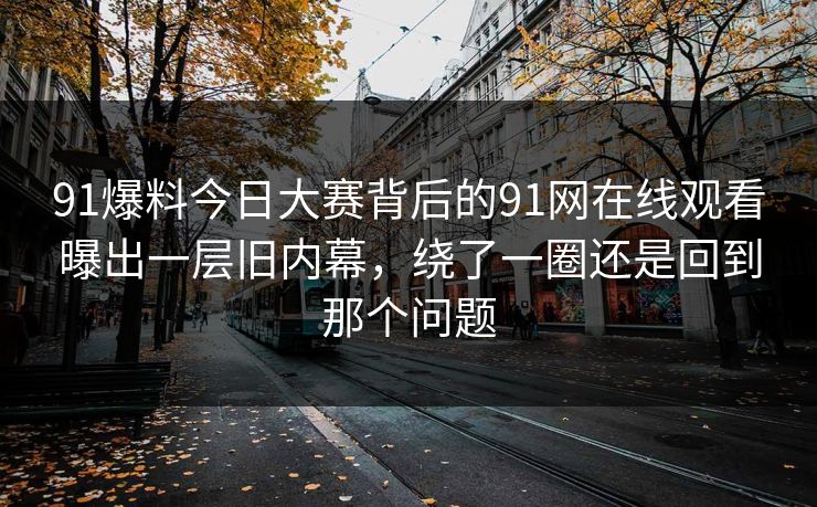 91爆料今日大赛背后的91网在线观看曝出一层旧内幕,绕了一圈还是回到那个问题 91爆料今日大赛背后的91网在线观看曝出一层旧内幕,绕了一圈还是回到那个问题